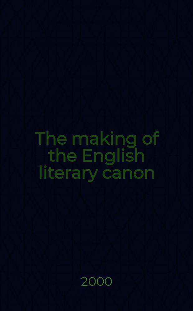 The making of the English literary canon : from the Middle Ages to the late eighteenth century = Создавая английский литературный канон от Средних веков до конца 18 века
