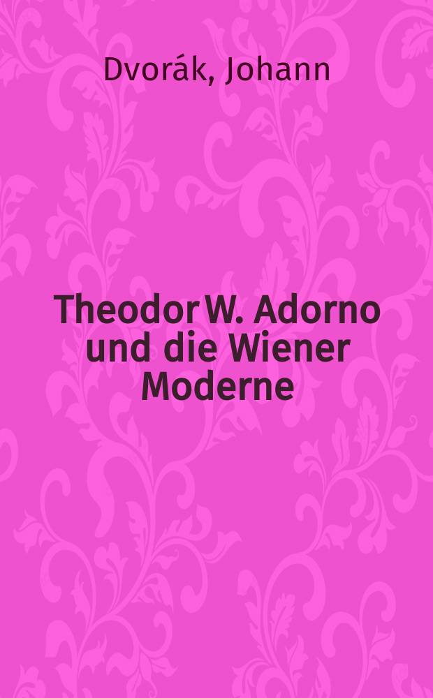 Theodor W. Adorno und die Wiener Moderne : &auml;sthetische Theorie, Politik und Gesellschaft = Теодор В. Адорно и Венский модерн: Эстетическая теория, политика и общество