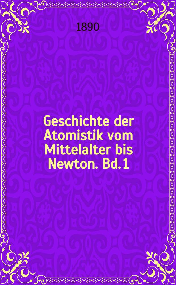 Geschichte der Atomistik vom Mittelalter bis Newton. Bd. 1 : Die Erneuerung der Korpuskulartheorie