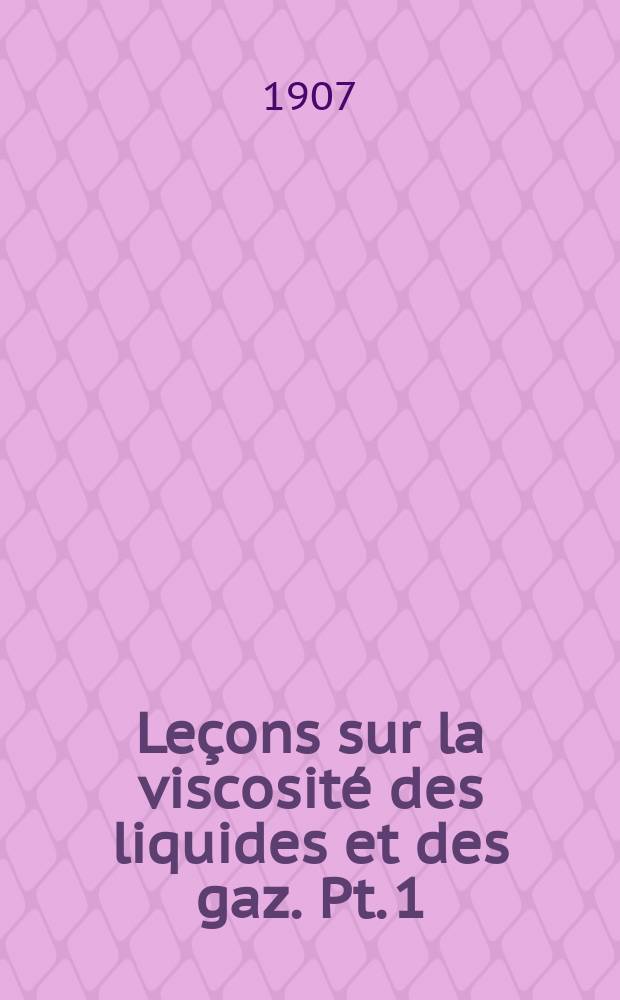 Leçons sur la viscosité des liquides et des gaz. Pt. 1 : Généralités. Viscosité des liquides