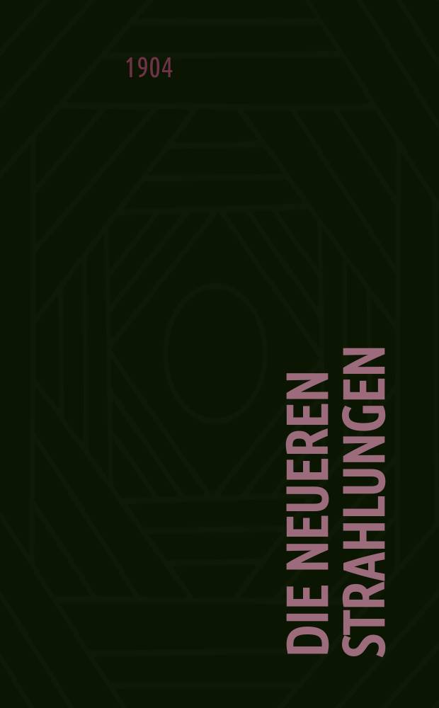 Die neueren Strahlungen : Kathoden-, Kanal-, Röntgen-Strahlen und die radioaktive Selbststrahlung (Becquerelstrahlen) : vom Standpunkte der modernen Elektronentheorie unter Berücksichtigung der neueren experimentellen Forschungsresultate