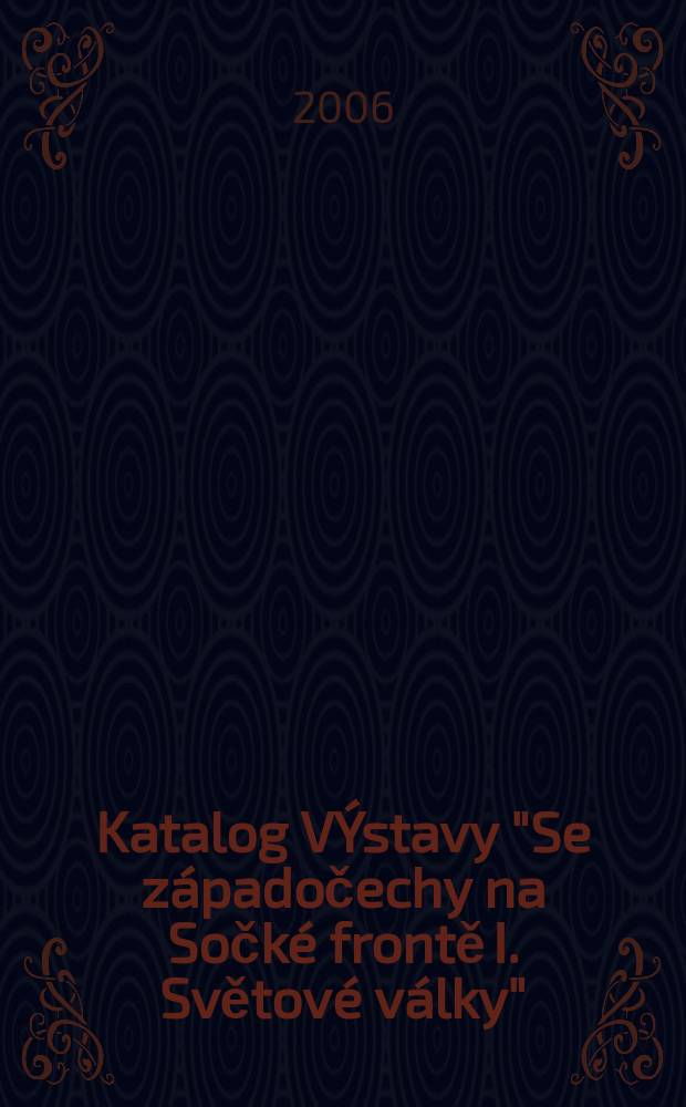 Katalog VÝstavy "Se západočechy na Sočké frontě I. Světové války"; Svědectví = Katalog zur Ausstellung "Mit den westböhmischen Soldaten an der Soča Front des I. Weltkrieges"; Zeugenaussage / aut.: Ing. Arthur Rehberger = Каталог выставки "Солдаты из Западной Чехии на фронтах 1-й Мировой войны" Свидетельства