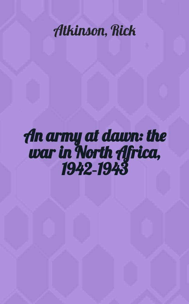 An army at dawn : the war in North Africa, 1942-1943 = Армия на рассвете: война в Северной Африке, 1942 - 1943