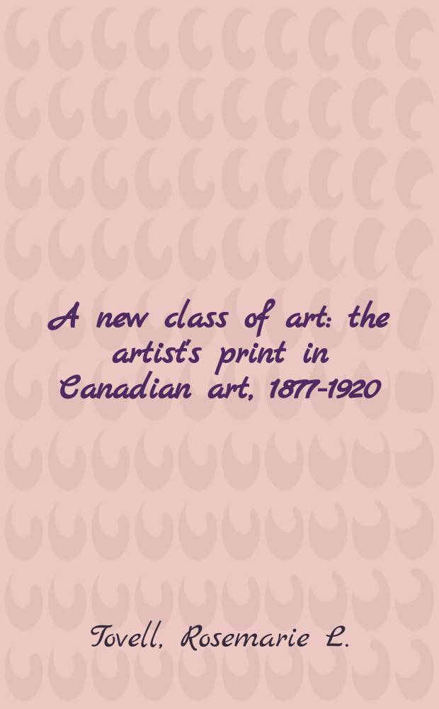 A new class of art : the artist's print in Canadian art, 1877-1920 : in conjunction with the Exhibition, National gallery of Canada, Ottawa, 27 June - 2 September 1996 etc. = Новый класс искусства. Гравюра в канадском искусстве, 1877-1920