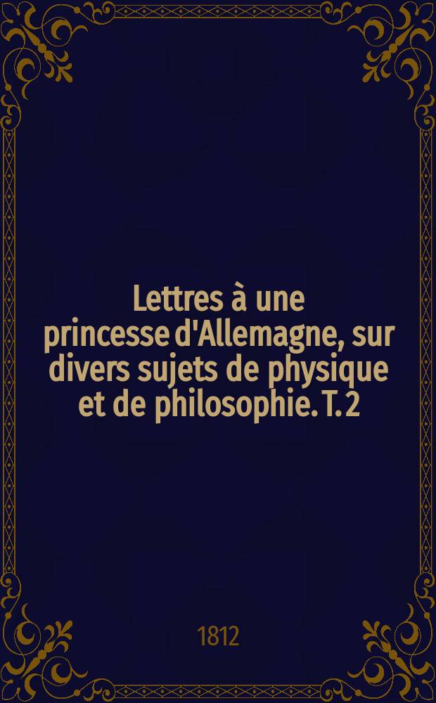 Lettres à une princesse d'Allemagne, sur divers sujets de physique et de philosophie. T. 2