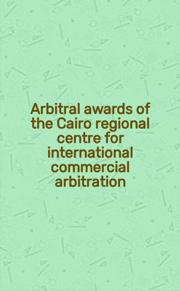 Arbitral awards of the Cairo regional centre for international commercial arbitration = Арбитражные решения Каирского регионального центра международного коммерческого арбитража