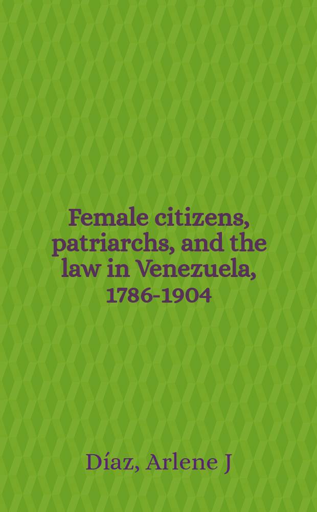 Female citizens, patriarchs, and the law in Venezuela, 1786-1904 = Граждане женского пола, патриархи и право в Венесуэле