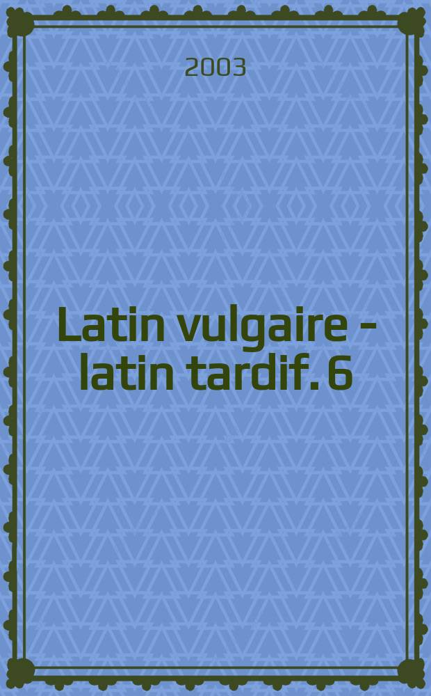 Latin vulgaire - latin tardif. 6 : Actes du VIe colloque international sur le latin vulgaire et tardif, Helsinki, 29 août - 2 septembre 2000 = Акты VIМеждународного коллоквиума по народной и позней латыни, Хельсинки 29августа - 2 сентября 2000