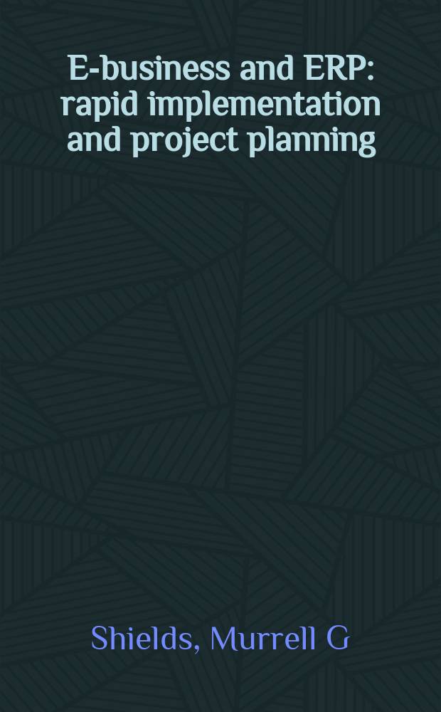 E-business and ERP : rapid implementation and project planning = Электронная коммерция и (ЕRP) = планирование и управление ресурсами предприятия: быстрое выполнение и проектное планирование