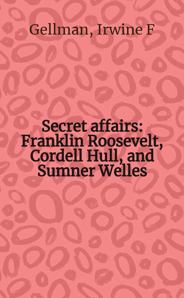 Secret affairs : Franklin Roosevelt, Cordell Hull, and Sumner Welles = Секретные дела