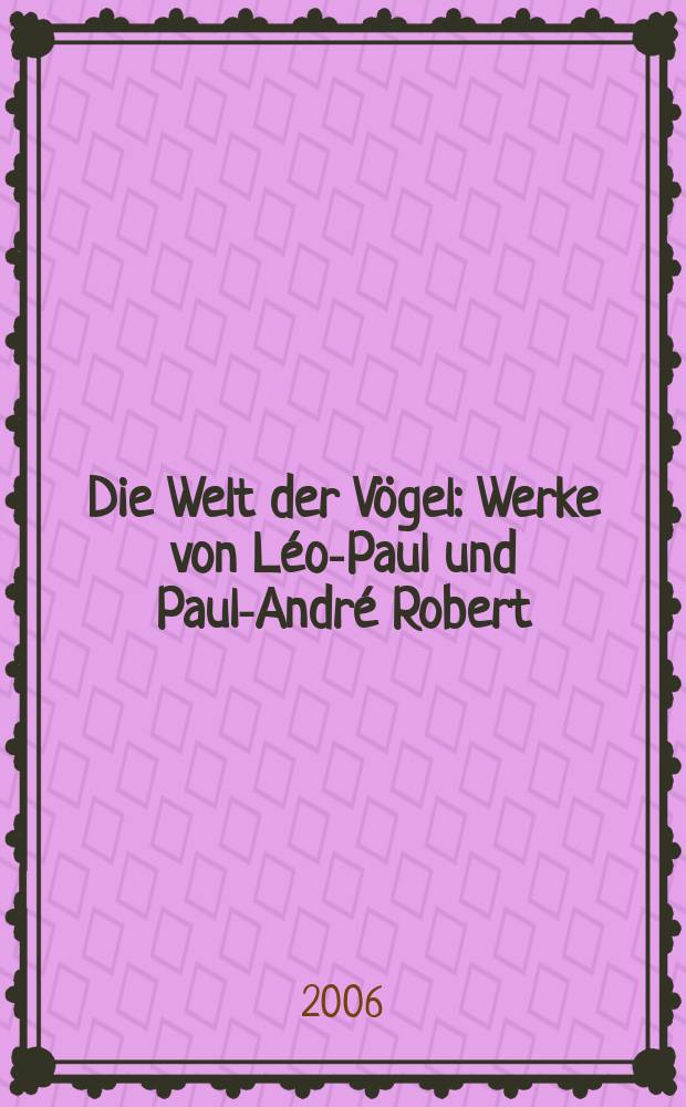 Die Welt der Vögel : Werke von Léo-Paul und Paul-André Robert = Мир птиц. Работы Лео Поль и Поль Андре Роберта.