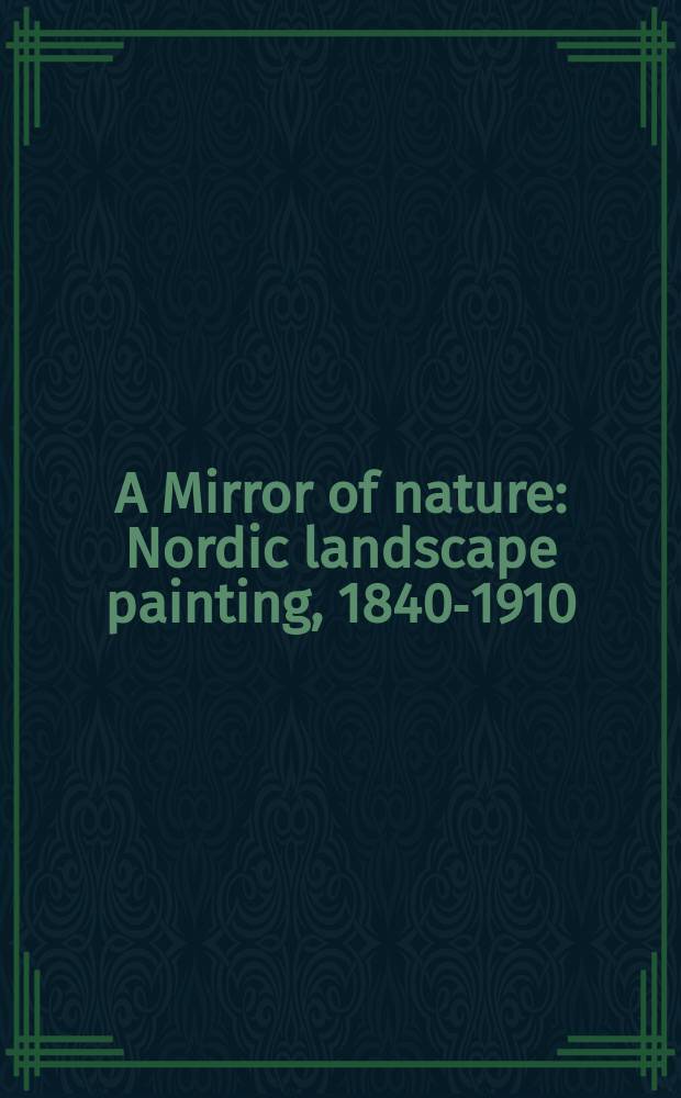 A Mirror of nature : Nordic landscape painting, 1840-1910 : a collaboration on a mutual Exhibition between the national galleries in Scandinavia: Ateneum art museum, Helsinki (21 April - 27 August 2006) etc. = Зеркало природы. Пейзажи севера 1840 - 1910.