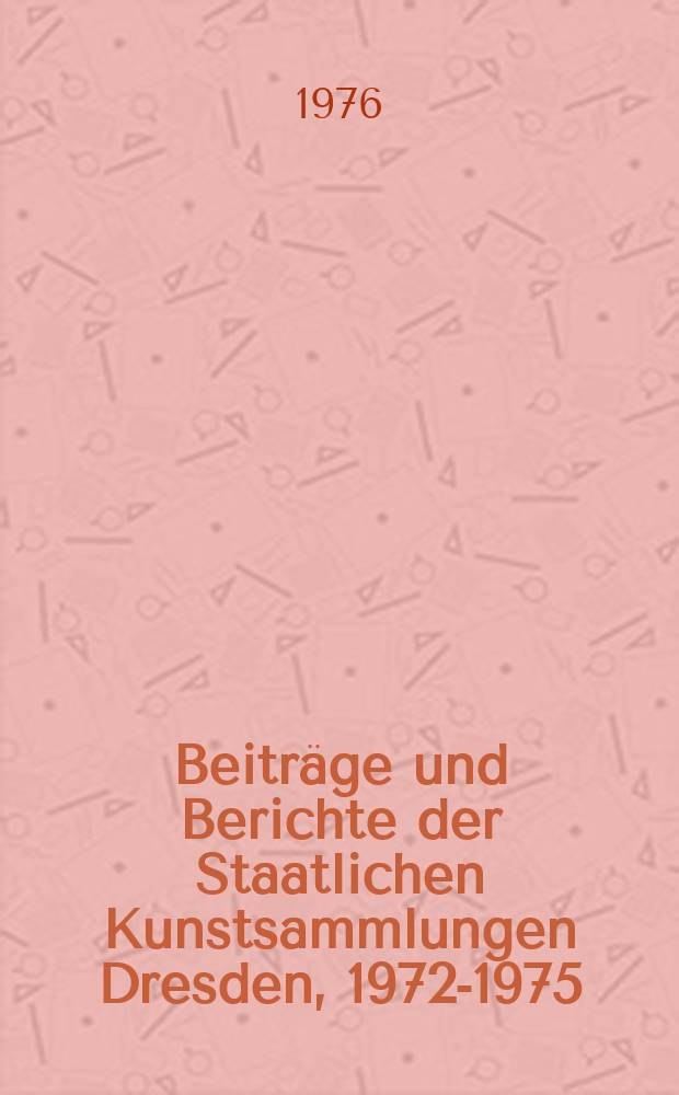 Beiträge und Berichte der Staatlichen Kunstsammlungen Dresden, 1972-1975 = Доклады и сообщения Государственных художественных собраний Дрездена