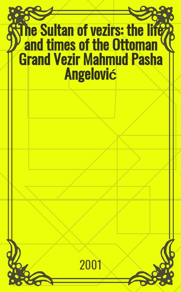 The Sultan of vezirs : the life and times of the Ottoman Grand Vezir Mahmud Pasha Angelović (1453-1474) = Султан визирей: жизнь и эпоха Оттоманского визиря Махмуд Паши (1452-1474)
