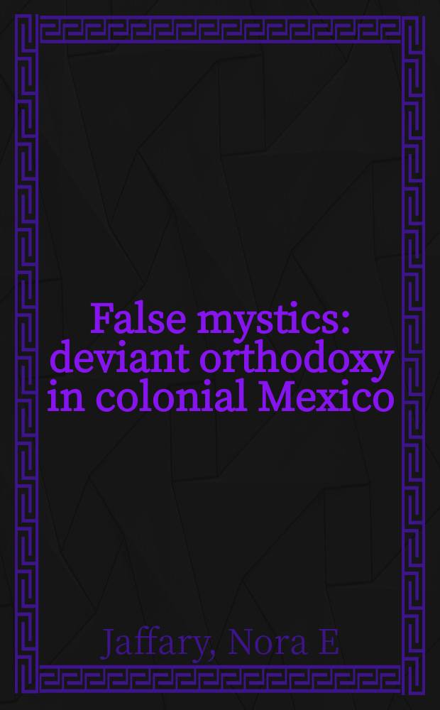 False mystics : deviant orthodoxy in colonial Mexico = Фальшивые мистики: Извращенные ортодоксы в колониальной Мексике