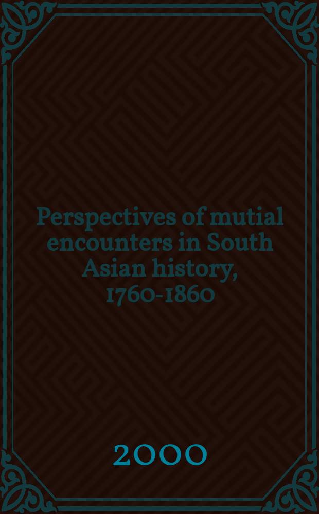 Perspectives of mutial encounters in South Asian history, 1760-1860 : based on the papers of the International workshop on the Reciprocal perceptions among different cultures in South Asia, December 1996, Bonn = Перспективы взаимных столкновений в истории Южной Азии,1760-1860