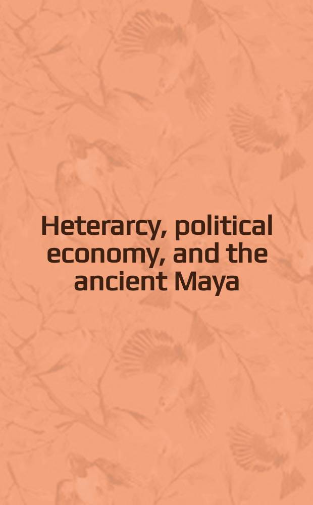Heterarcy, political economy, and the ancient Maya : the Three Rivers Region of the east-central Yucat&aacute;n Peninsula : based on the papers of the 1999 meetings of the Society for American archaeology held in Chicago = Иерархия, политическая экономия и древние Майя