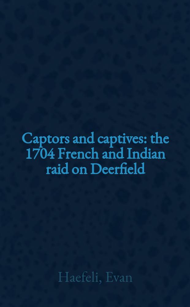 Captors and captives : the 1704 French and Indian raid on Deerfield = Пленные и пленники: франко-индейская вылазка в Дирфилд, 1704 г.