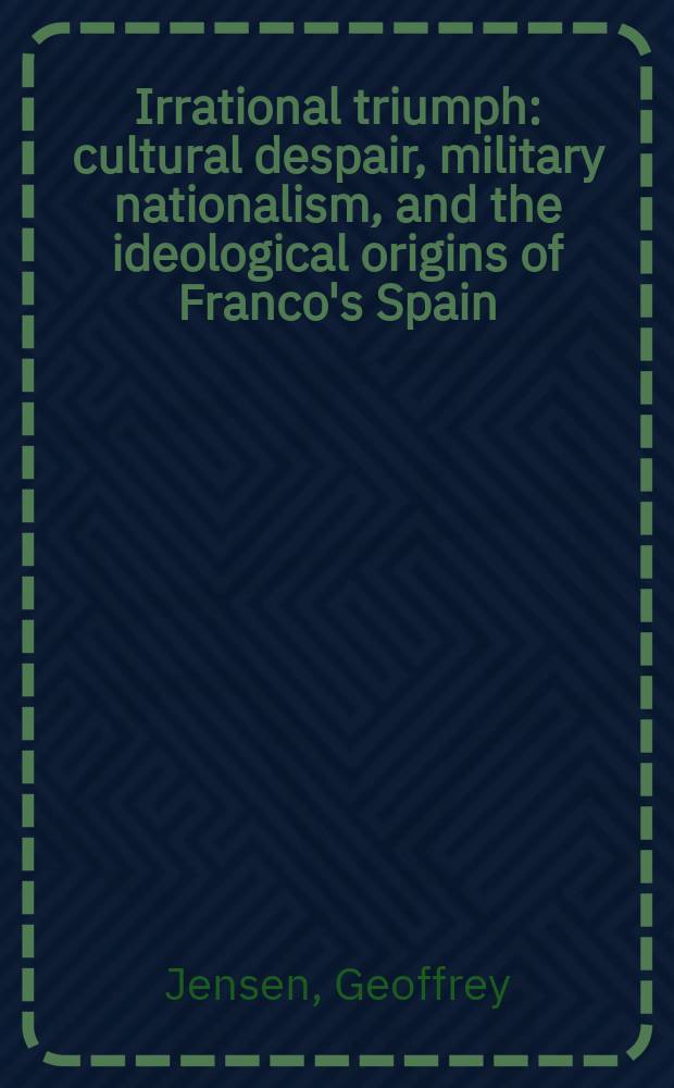 Irrational triumph : cultural despair, military nationalism, and the ideological origins of Franco's Spain = Иррациональный триумф: культурный упадок, военный национализм и идеологические источники франкистской Испании