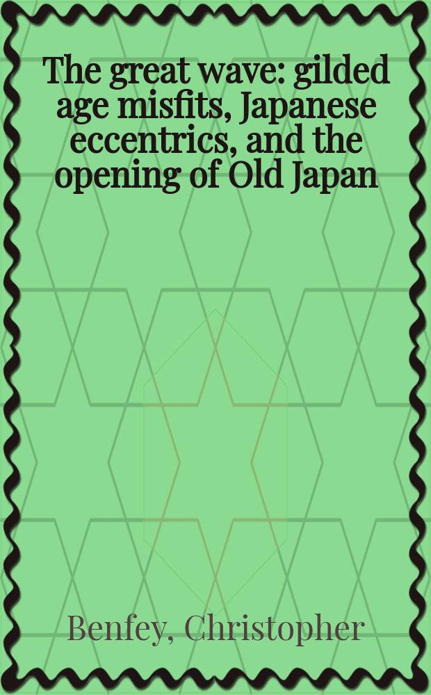 The great wave : gilded age misfits, Japanese eccentrics, and the opening of Old Japan = Большая волна: позолоченная эпоха неприспособленных людей, японской эксцентричности о открытие старой Японии