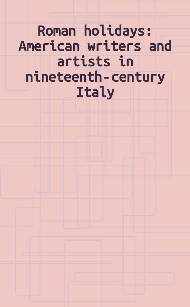 Roman holidays : American writers and artists in nineteenth-century Italy = Римские каникулы: американские писатели и художники в Италии 19 века