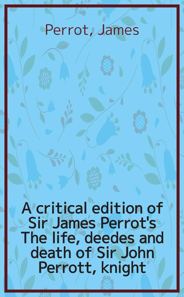 A critical edition of Sir James Perrot's The life, deedes and death of Sir John Perrott, knight = Критическая редакция жизни сэра Джеймса Перрота, дела и смерть сэра Джона Перрота-рыцаря