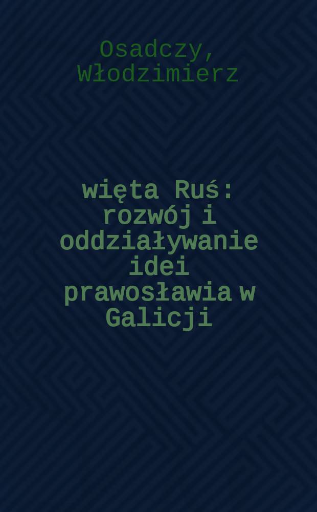 Święta Ruś : rozwój i oddziaływanie idei prawosławia w Galicji = Святая русь: Развитие и влияние идей православия в Галиции