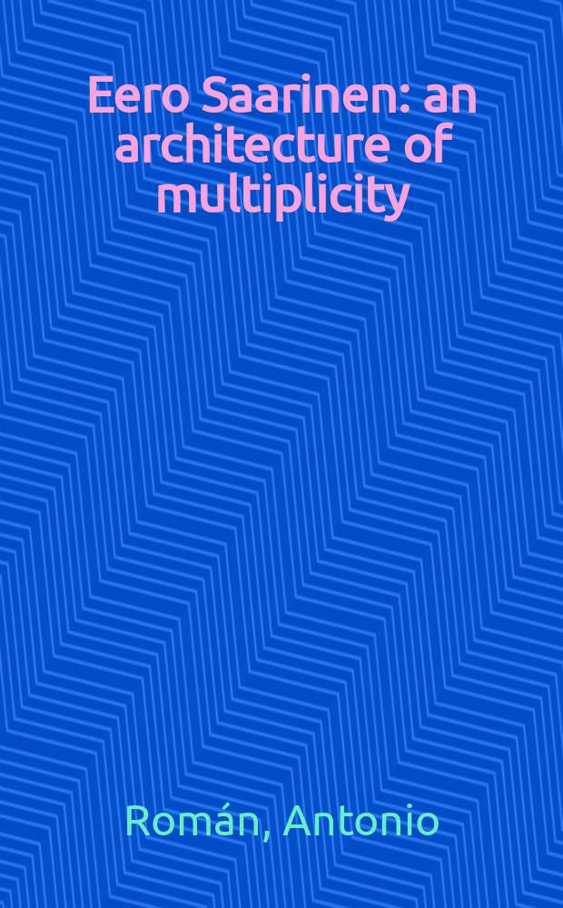 Eero Saarinen : an architecture of multiplicity = Ээро Сааринен. Архитектура разнообразия