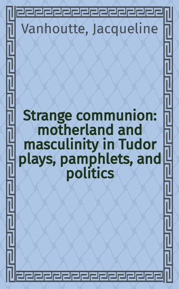 Strange communion : motherland and masculinity in Tudor plays, pamphlets, and politics = Чуждое общение