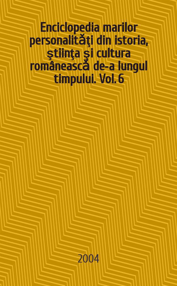 Enciclopedia marilor personalitǎţi din istoria, ştiinţa şi cultura rom&acirc;neascǎ de-a lungul timpului. Vol. 6 : Contemporanii de ieri şi de m&acirc;ine