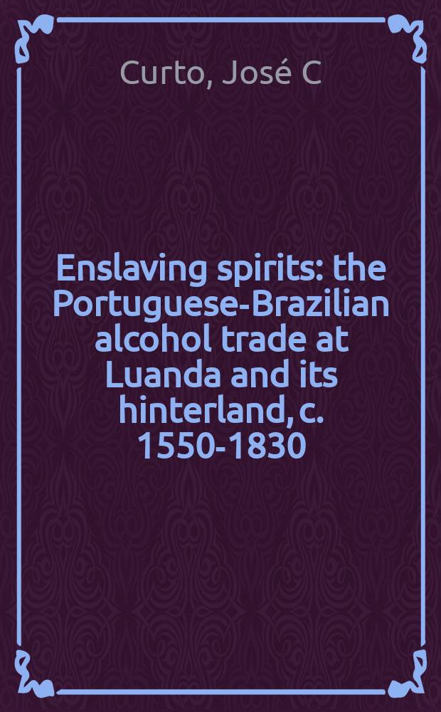 Enslaving spirits : the Portuguese-Brazilian alcohol trade at Luanda and its hinterland, c. 1550-1830 = Порабощение спиртом: Португальско-бразильская торговля алкоголем в Луанде и их порабощение 1550-1830