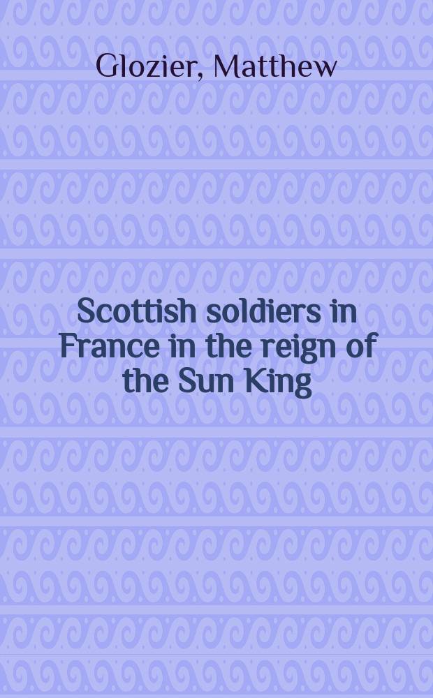 Scottish soldiers in France in the reign of the Sun King : nursery for men of honour = Шотландские солдаты во Франции во времена царствования Короля-Солнца