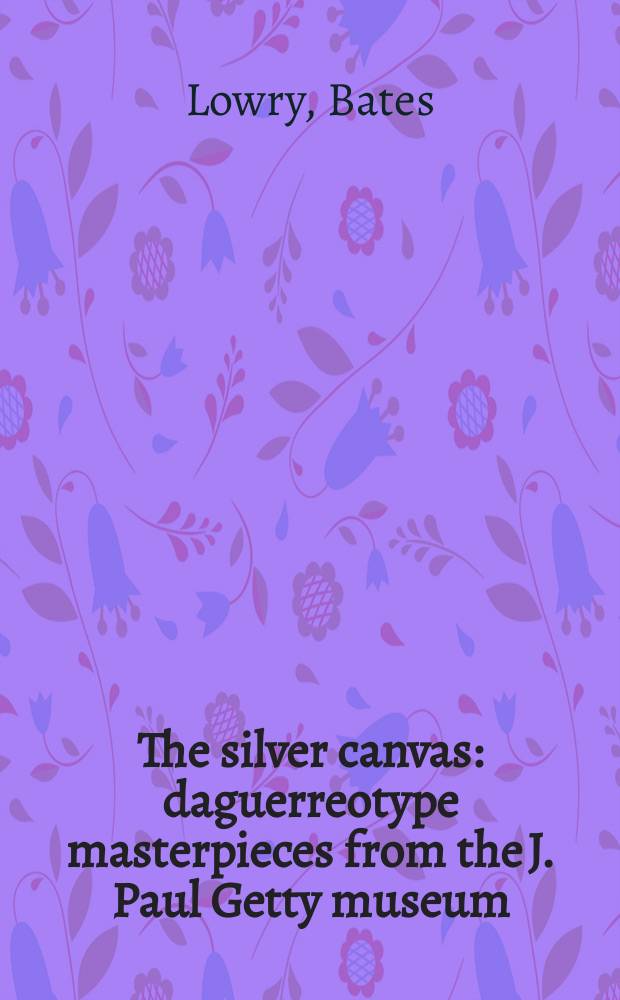 The silver canvas : daguerreotype masterpieces from the J. Paul Getty museum : a catalogue = Серебряные полотна. Шедевры дагерротипа в музее Пола Гетти.