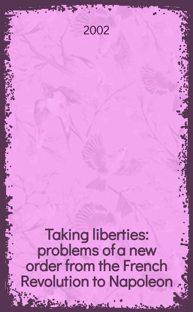 Taking liberties : problems of a new order from the French Revolution to Napoleon : based on the papers of the symposium, etitled "The impossible settlement: problems of a New Order in post-revolutionary France" held at Emory University on 12-13 November 1999 = Взятие свобод: проблемы нового порядка от Французской революции до Наполеона
