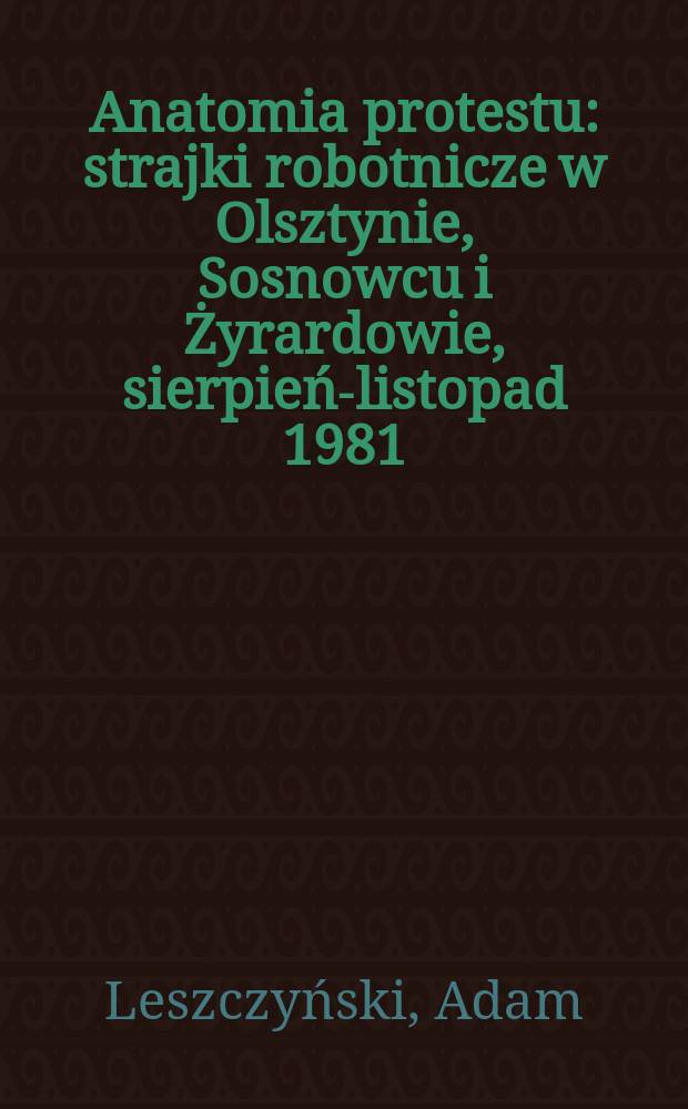 Anatomia protestu : strajki robotnicze w Olsztynie, Sosnowcu i Żyrardowie, sierpień-listopad 1981 = Анатомия протеста: рабочие стачки в Ольштыне, Сосновце и Жирардове, август - октябрь 1981 г.