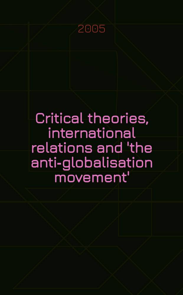 Critical theories, international relations and 'the anti-globalisation movement' : the politics of global resistance resistance : based on the papers presented at the Annual meetings of the British international studies association in London, December 2002, and of the International studies association in Portland, Oregon, March 2003 = Теории критики, международные отношения и "анти-глобалистское движение"