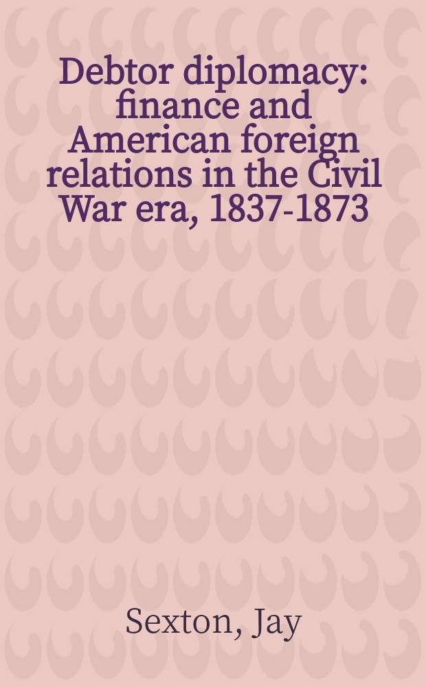 Debtor diplomacy : finance and American foreign relations in the Civil War era, 1837-1873 = Дебет дипломатии