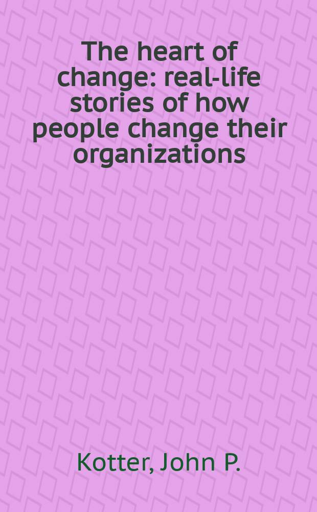 The heart of change : real-life stories of how people change their organizations = Сердечные изменения. Реальная жизнь изменяет людей от ситуаций