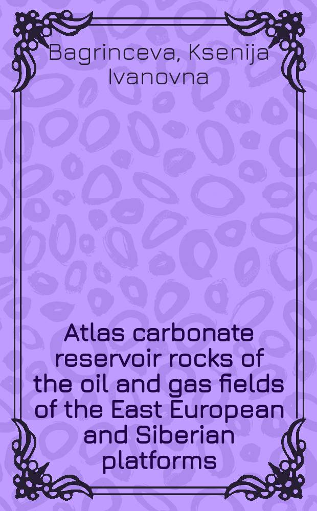 Atlas carbonate reservoir rocks of the oil and gas fields of the East European and Siberian platforms = Атлас карбонатных пород-коллекторов нефти и газа Восточно-Европейской и Сибирской платформ.