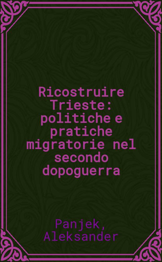 Ricostruire Trieste : politiche e pratiche migratorie nel secondo dopoguerra = Перестроенный Триест: политическая и практическая миграция после 2-й Мировой войны