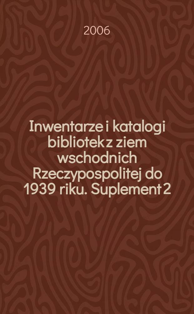 Inwentarze i katalogi bibliotek z ziem wschodnich Rzeczypospolitej do 1939 riku. Suplement 2