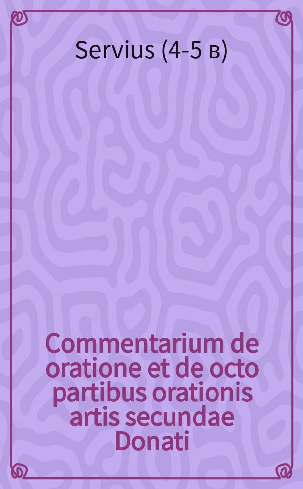 Commentarium de oratione et de octo partibus orationis artis secundae Donati = Сергий=Сервий(псевдоним Кассиодор)