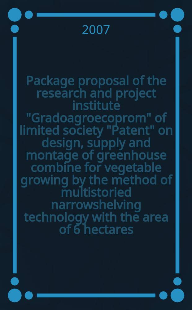 Package proposal of the research and project institute "Gradoagroecoprom" of limited society "Patent" on design, supply and montage of greenhouse combine for vegetable growing by the method of multistoried narrowshelving technology with the area of 6 hectares = Пакет предложений исследования и проектов института Градоагропром акционерного общества "Патент" для проектирования, питания и монтажа комбинатов для овощных культур, возделываемых в многоэтажных узких(ленточных)каркасах .Технология для площади 6 га.