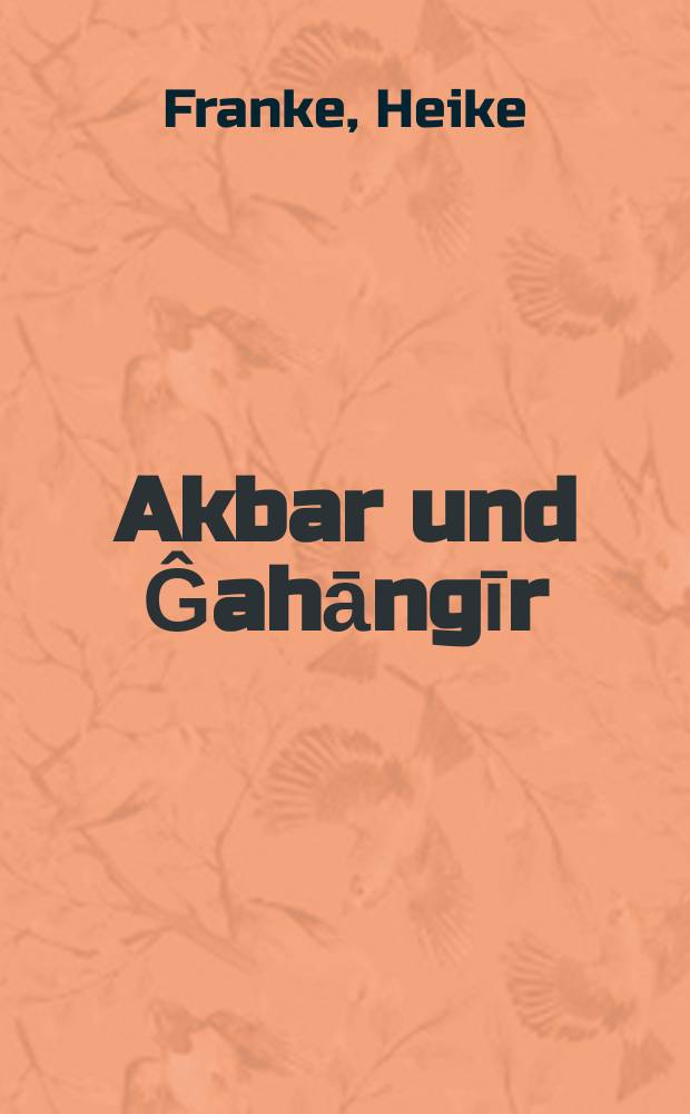 Akbar und Ĝahāngīr : Untersuchungen zur politischen und religi&ouml;sen Legitimation in Text und Bild = Акбар и Джахангир: Исследование политических и религиозных законов в тексте и иллюстрациях