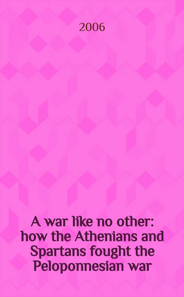 A war like no other : how the Athenians and Spartans fought the Peloponnesian war = Как никакая другая война: как афиняне и спартанцы сражались в Пелопонесской войне