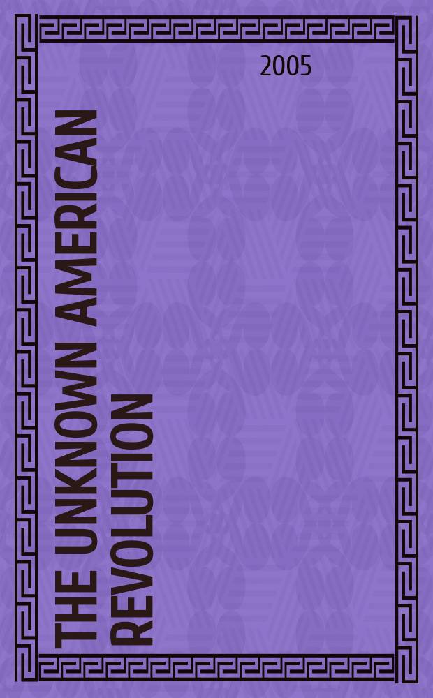 The unknown American Revolution : the unruly birth of democracy and the struggle to create America = Неизвестная американская революция: неуправляемое рождение демократии и борьба за Америку
