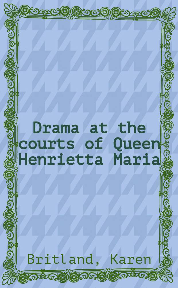 Drama at the courts of Queen Henrietta Maria = Дворцовая драма времен королевы Генриэтты Марии