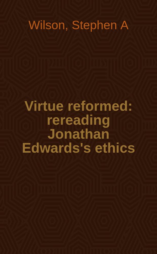 Virtue reformed : rereading Jonathan Edwards's ethics = Достоинство преобразований в этике Эдвардса Джонотана