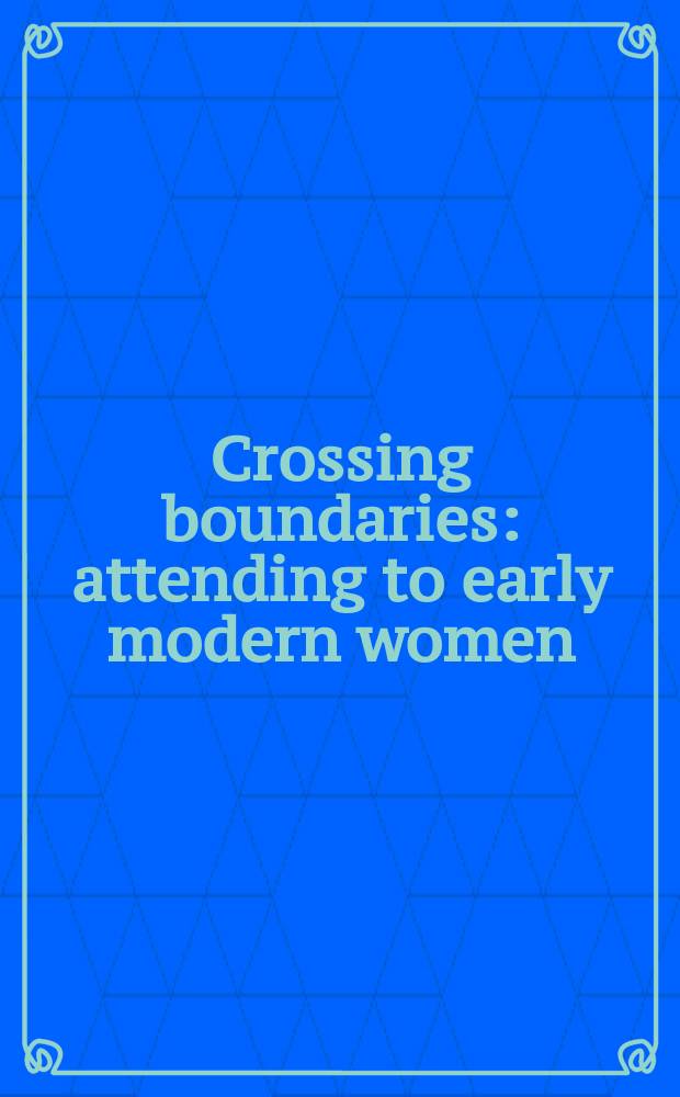 Crossing boundaries: attending to early modern women : based on the proceedings of the symposium "Attending to early modern women: crossing boundaries" held in College Park on 6-8 November, 1997 = Пересекая границы: забота о женщинах в эпоху раннего нового времени