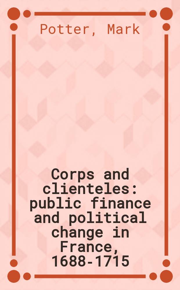 Corps and clienteles : public finance and political change in France, 1688-1715 = Корпорации и клиентура: Общественные финансы и политические перемены во Франции 1688 - 1715 год